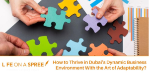 How to Thrive in Dubai’s Dynamic Business Environment With the Art of Adaptability?